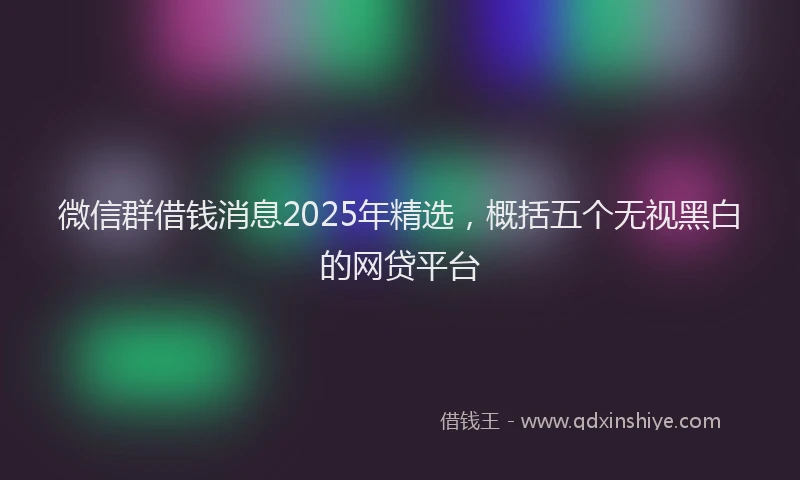 微信群借钱消息2025年精选，概括五个无视黑白的网贷平台
