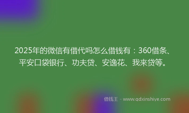 2025年的微信有借代吗怎么借钱有：360借条、平安口袋银行、功夫贷、安逸花、我来贷等。