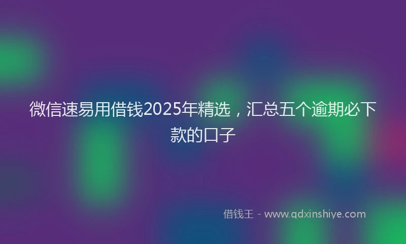 微信速易用借钱2025年精选，汇总五个逾期必下款的口子