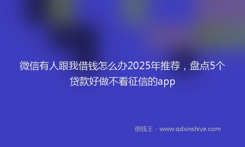 微信有人跟我借钱怎么办2025年推荐，盘点5个贷款好做不看征信的app