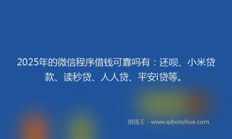 2025年的微信程序借钱可靠吗有：还呗、小米贷款、读秒贷、人人贷、平安i贷等。