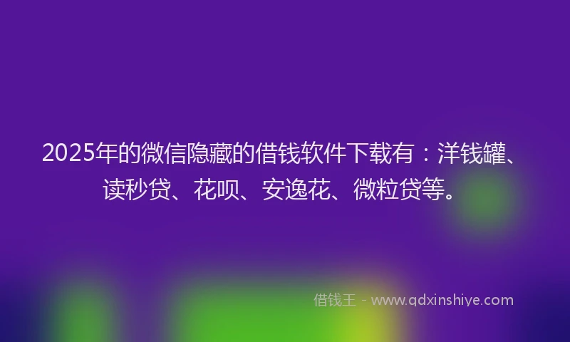 2025年的微信隐藏的借钱软件下载有：洋钱罐、读秒贷、花呗、安逸花、微粒贷等。