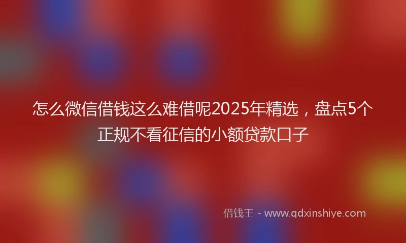 怎么微信借钱这么难借呢2025年精选，盘点5个正规不看征信的小额贷款口子