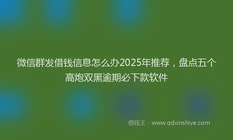 微信群发借钱信息怎么办2025年推荐，盘点五个高炮双黑逾期必下款软件