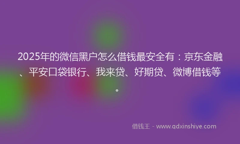 2025年的微信黑户怎么借钱最安全有：京东金融、平安口袋银行、我来贷、好期贷、微博借钱等。