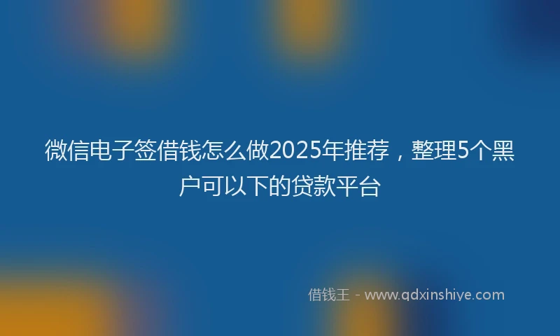 微信电子签借钱怎么做2025年推荐，整理5个黑户可以下的贷款平台