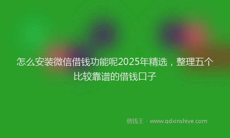 怎么安装微信借钱功能呢2025年精选，整理五个比较靠谱的借钱口子