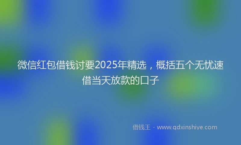 微信红包借钱讨要2025年精选，概括五个无忧速借当天放款的口子