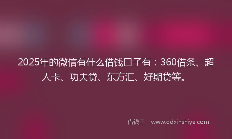 2025年的微信有什么借钱口子有：360借条、超人卡、功夫贷、东方汇、好期贷等。