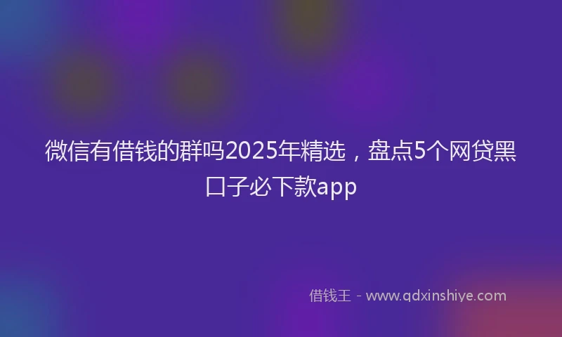 微信有借钱的群吗2025年精选，盘点5个网贷黑口子必下款app