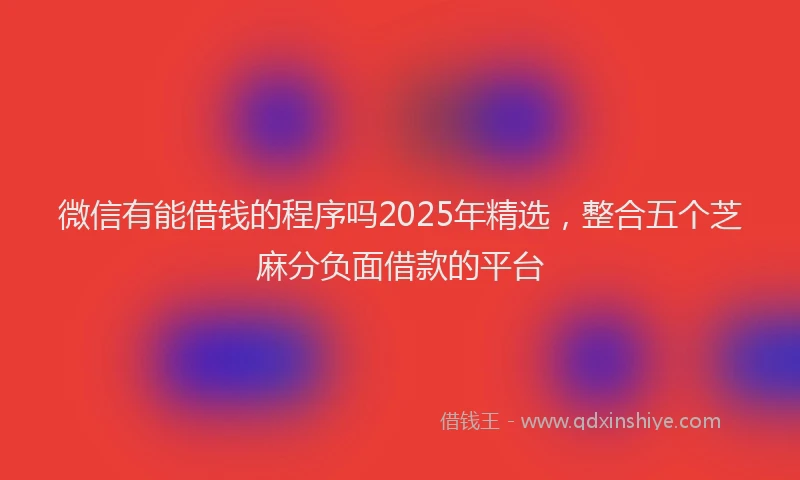 微信有能借钱的程序吗2025年精选，整合五个芝麻分负面借款的平台
