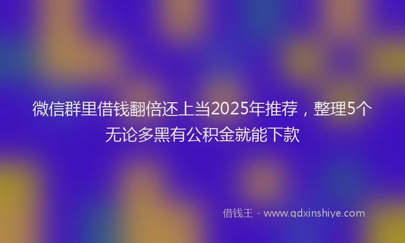 微信群里借钱翻倍还上当2025年推荐，整理5个无论多黑有公积金就能下款
