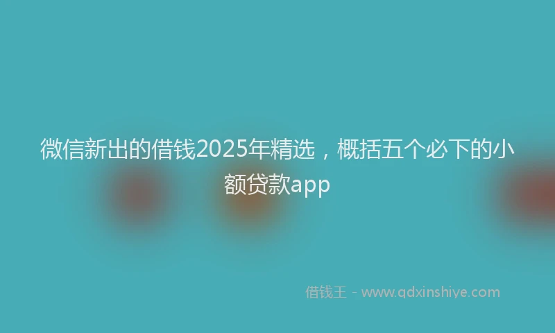 微信新出的借钱2025年精选，概括五个必下的小额贷款app