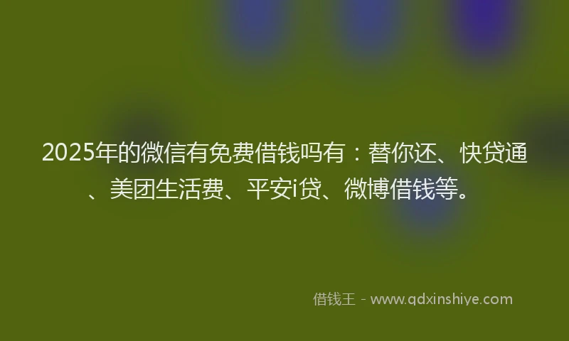 2025年的微信有免费借钱吗有：替你还、快贷通、美团生活费、平安i贷、微博借钱等。