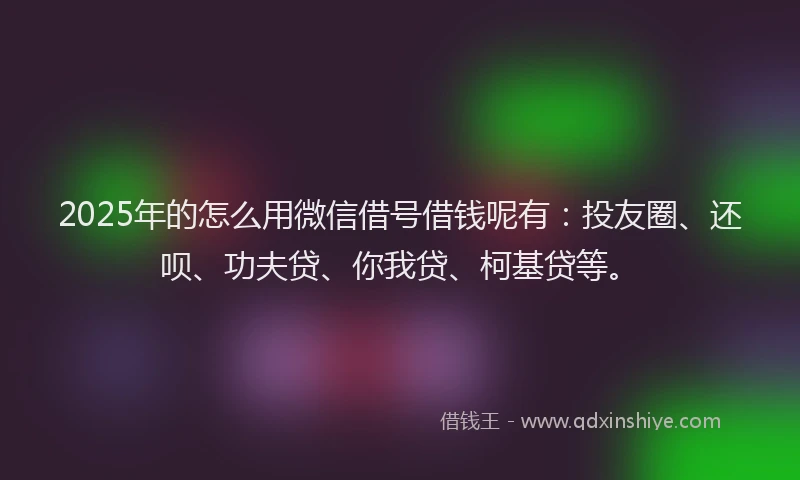 2025年的怎么用微信借号借钱呢有：投友圈、还呗、功夫贷、你我贷、柯基贷等。