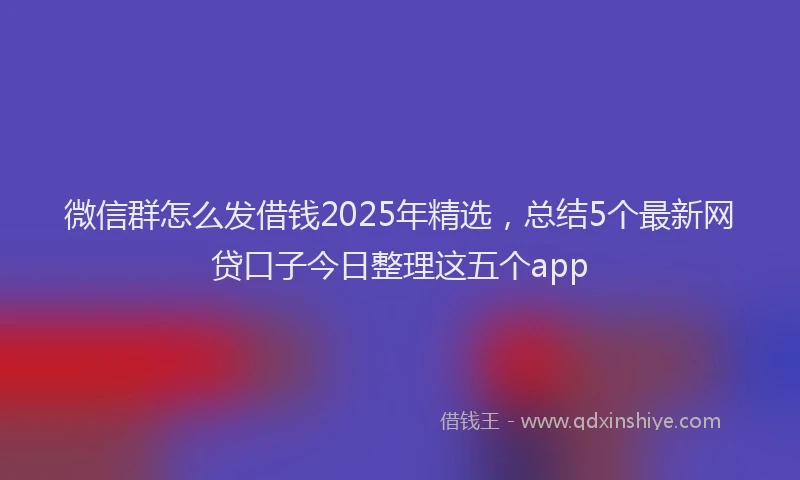 微信群怎么发借钱2025年精选，总结5个最新网贷口子今日整理这五个app