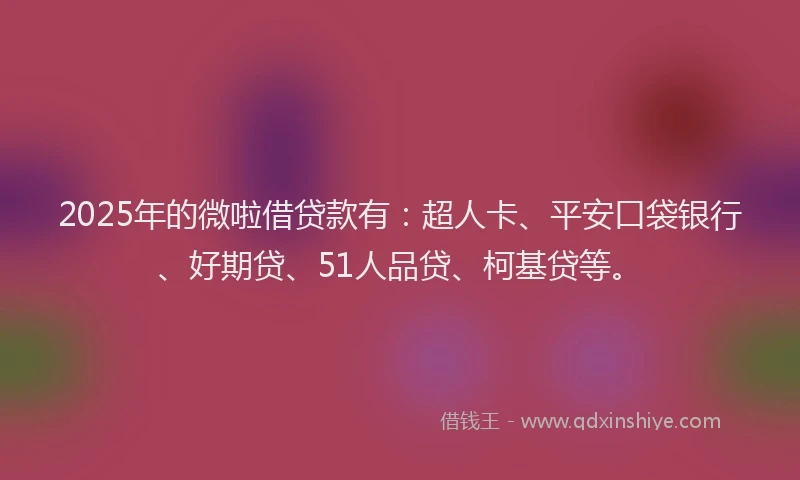 2025年的微啦借贷款有：超人卡、平安口袋银行、好期贷、51人品贷、柯基贷等。