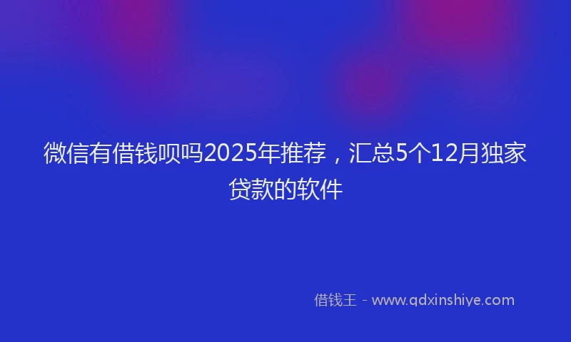 微信有借钱呗吗2025年推荐，汇总5个12月独家贷款的软件