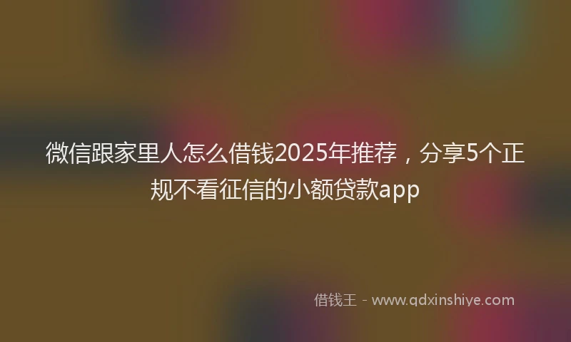 微信跟家里人怎么借钱2025年推荐，分享5个正规不看征信的小额贷款app