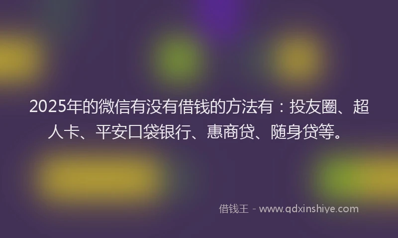 2025年的微信有没有借钱的方法有：投友圈、超人卡、平安口袋银行、惠商贷、随身贷等。