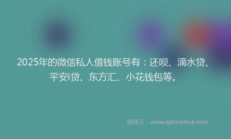 2025年的微信私人借钱账号有：还呗、滴水贷、平安i贷、东方汇、小花钱包等。