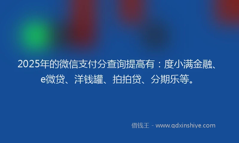 2025年的微信支付分查询提高有：度小满金融、e微贷、洋钱罐、拍拍贷、分期乐等。
