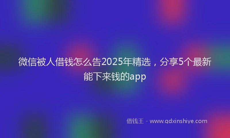 微信被人借钱怎么告2025年精选，分享5个最新能下来钱的app