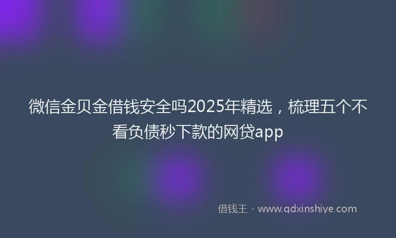 微信金贝金借钱安全吗2025年精选，梳理五个不看负债秒下款的网贷app