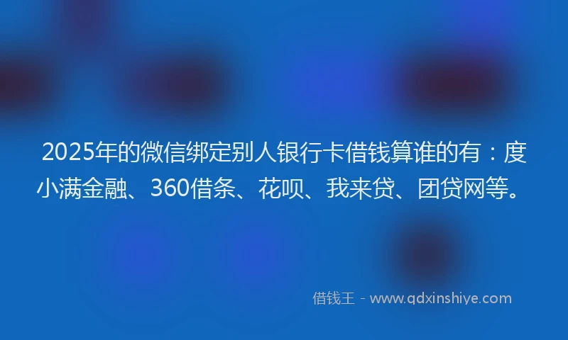 2025年的微信绑定别人银行卡借钱算谁的有：度小满金融、360借条、花呗、我来贷、团贷网等。