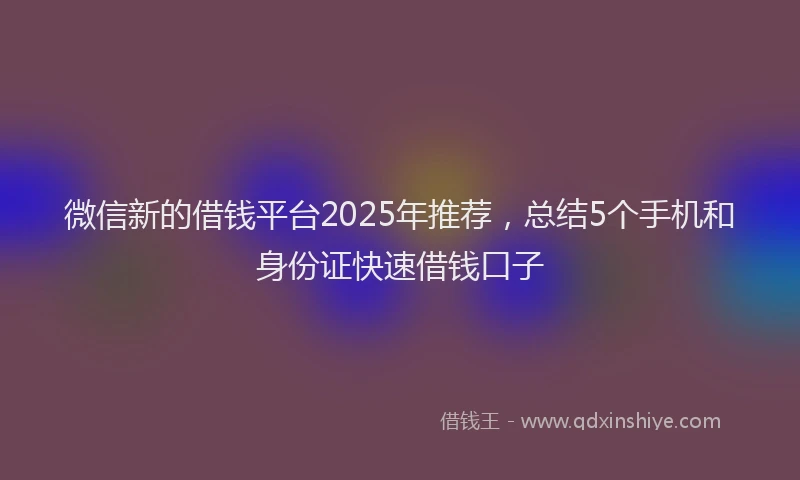 微信新的借钱平台2025年推荐，总结5个手机和身份证快速借钱口子