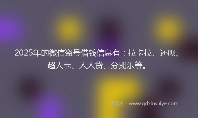 2025年的微信盗号借钱信息有：拉卡拉、还呗、超人卡、人人贷、分期乐等。