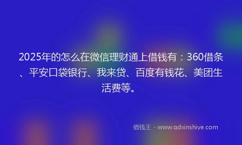 2025年的怎么在微信理财通上借钱有：360借条、平安口袋银行、我来贷、百度有钱花、美团生活费等。