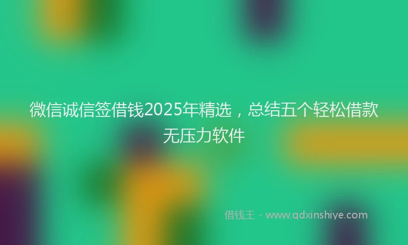 微信诚信签借钱2025年精选，总结五个轻松借款无压力软件