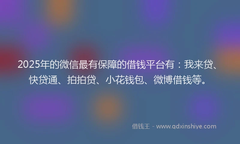 2025年的微信最有保障的借钱平台有：我来贷、快贷通、拍拍贷、小花钱包、微博借钱等。