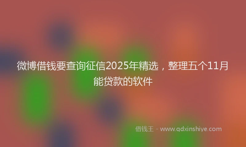微博借钱要查询征信2025年精选，整理五个11月能贷款的软件