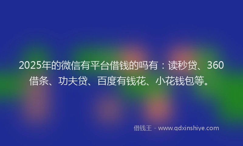 2025年的微信有平台借钱的吗有：读秒贷、360借条、功夫贷、百度有钱花、小花钱包等。
