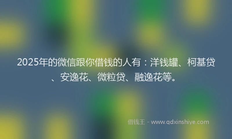 2025年的微信跟你借钱的人有：洋钱罐、柯基贷、安逸花、微粒贷、融逸花等。