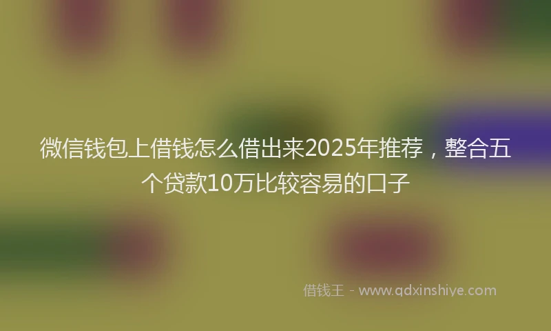 微信钱包上借钱怎么借出来2025年推荐，整合五个贷款10万比较容易的口子