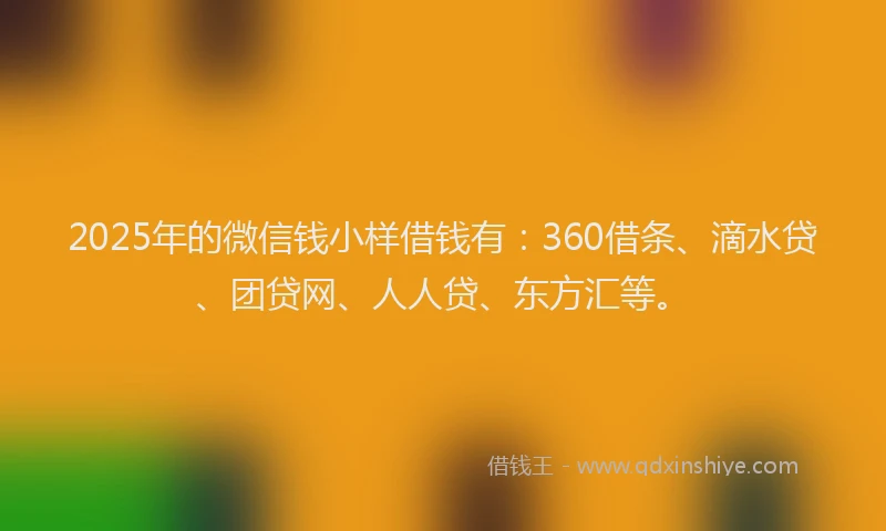 2025年的微信钱小样借钱有：360借条、滴水贷、团贷网、人人贷、东方汇等。
