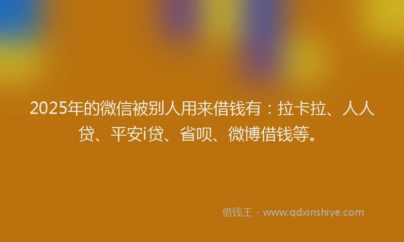 2025年的微信被别人用来借钱有：拉卡拉、人人贷、平安i贷、省呗、微博借钱等。