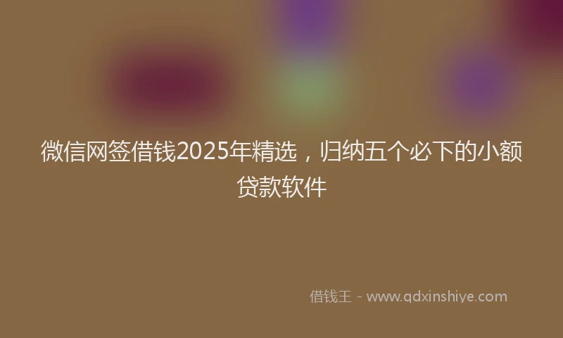 微信网签借钱2025年精选，归纳五个必下的小额贷款软件