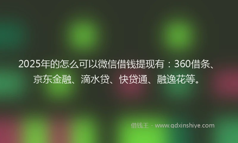 2025年的怎么可以微信借钱提现有：360借条、京东金融、滴水贷、快贷通、融逸花等。