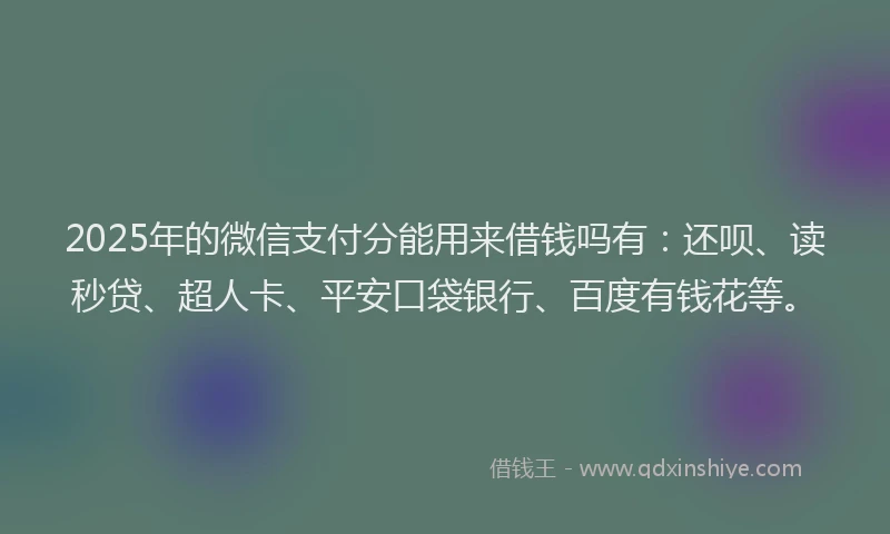 2025年的微信支付分能用来借钱吗有：还呗、读秒贷、超人卡、平安口袋银行、百度有钱花等。