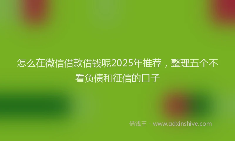 怎么在微信借款借钱呢2025年推荐，整理五个不看负债和征信的口子