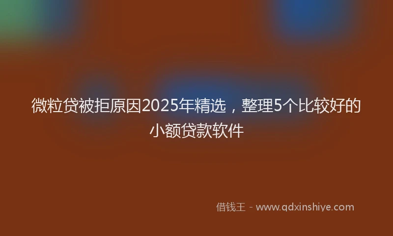 微粒贷被拒原因2025年精选，整理5个比较好的小额贷款软件