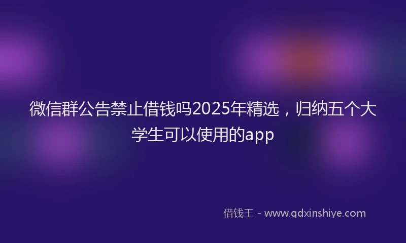 微信群公告禁止借钱吗2025年精选，归纳五个大学生可以使用的app