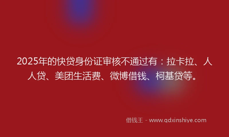 2025年的快贷身份证审核不通过有：拉卡拉、人人贷、美团生活费、微博借钱、柯基贷等。