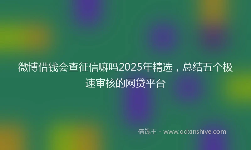 微博借钱会查征信嘛吗2025年精选，总结五个极速审核的网贷平台