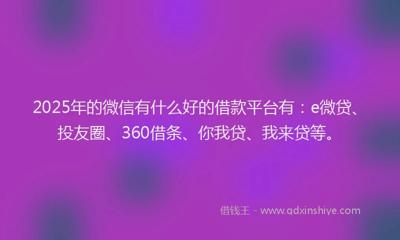 2025年的微信有什么好的借款平台有：e微贷、投友圈、360借条、你我贷、我来贷等。