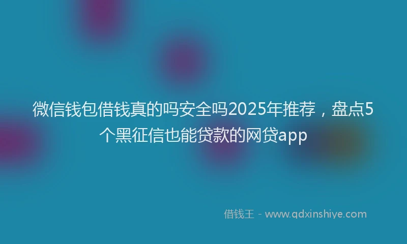 微信钱包借钱真的吗安全吗2025年推荐，盘点5个黑征信也能贷款的网贷app